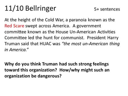 11/10 Bellringer 5+ sentences At the height of the Cold War, a paranoia known as the Red Scare swept across America. A government committee known as the.