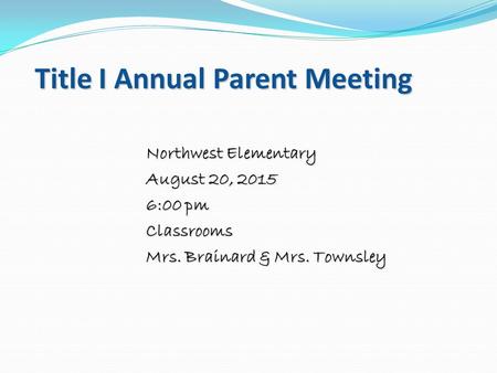 Title I Annual Parent Meeting Northwest Elementary August 20, 2015 6:00 pm Classrooms Mrs. Brainard & Mrs. Townsley.