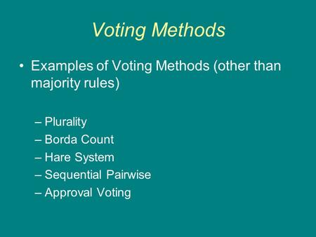 Voting Methods Examples of Voting Methods (other than majority rules) –Plurality –Borda Count –Hare System –Sequential Pairwise –Approval Voting.