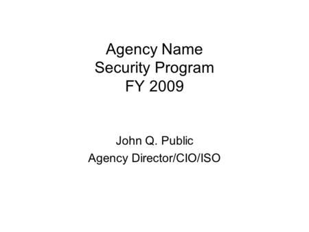 Agency Name Security Program FY 2009 John Q. Public Agency Director/CIO/ISO.