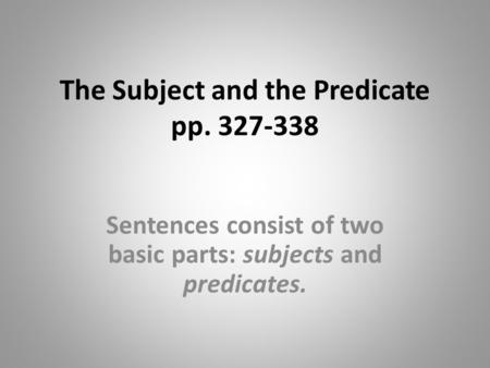 The Subject and the Predicate pp. 327-338 Sentences consist of two basic parts: subjects and predicates.