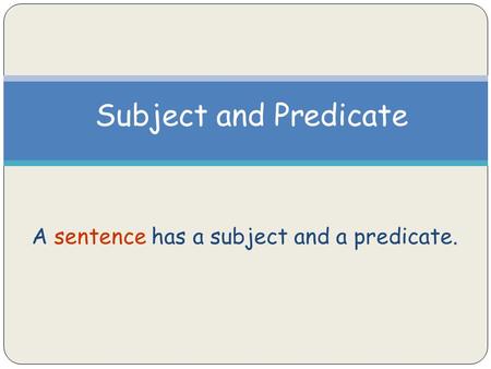 Subject and Predicate A sentence has a subject and a predicate.