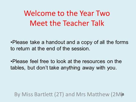 Welcome to the Year Two Meet the Teacher Talk By Miss Bartlett (2T) and Mrs Matthew (2M) LB Please take a handout and a copy of all the forms to return.