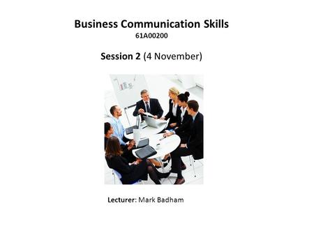 Business Communication Skills 61A00200 Session 2 (4 November) Lecturer: Mark Badham.