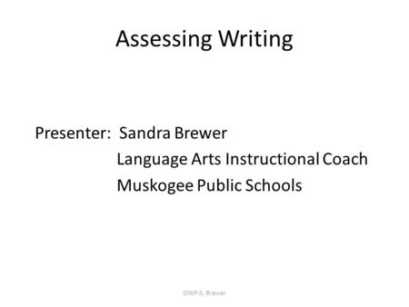 Assessing Writing Presenter: Sandra Brewer Language Arts Instructional Coach Muskogee Public Schools OWP-S. Brewer.