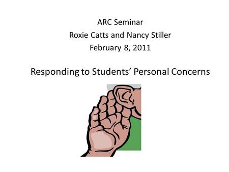 Responding to Students’ Personal Concerns ARC Seminar Roxie Catts and Nancy Stiller February 8, 2011.