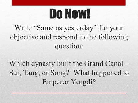 Do Now! Write “Same as yesterday” for your objective and respond to the following question: Which dynasty built the Grand Canal – Sui, Tang, or Song? What.