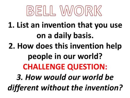 1. List an invention that you use on a daily basis. 2. How does this invention help people in our world? CHALLENGE QUESTION: 3. How would our world be.