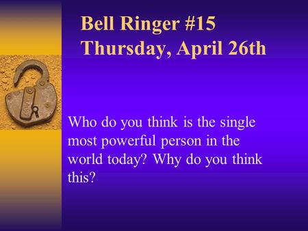 Bell Ringer #15 Thursday, April 26th Who do you think is the single most powerful person in the world today? Why do you think this?