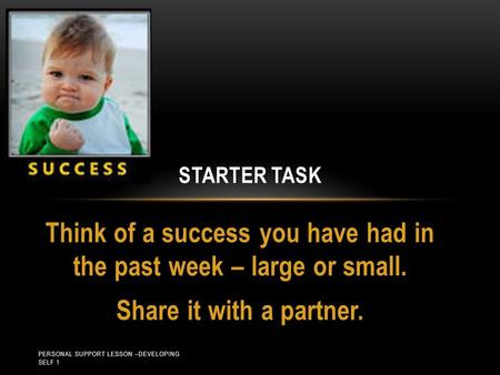 Think of a success you have had in the past week – large or small. Share it with a partner. STARTER TASK PERSONAL SUPPORT LESSON –DEVELOPING SELF 1.