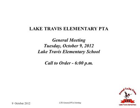 9 October 2012 LTE General PTA Meeting LAKE TRAVIS ELEMENTARY PTA General Meeting Tuesday, October 9, 2012 Lake Travis Elementary School Call to Order.