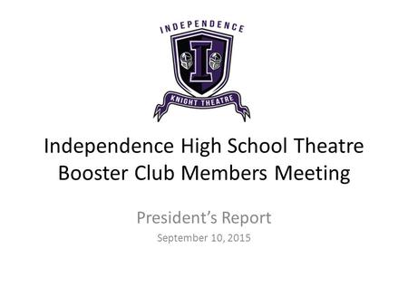 Independence High School Theatre Booster Club Members Meeting President’s Report September 10, 2015.