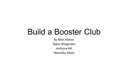 Build a Booster Club By Matt Hilston Taylor Wingerden Anthony Hill Marcellus Mack.