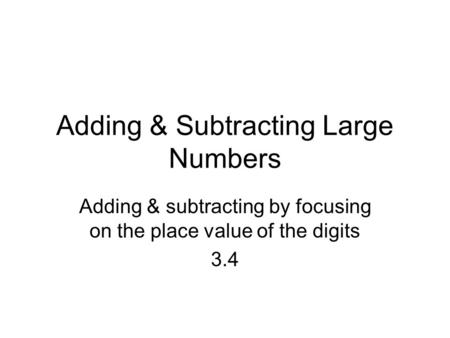 Adding & Subtracting Large Numbers Adding & subtracting by focusing on the place value of the digits 3.4.