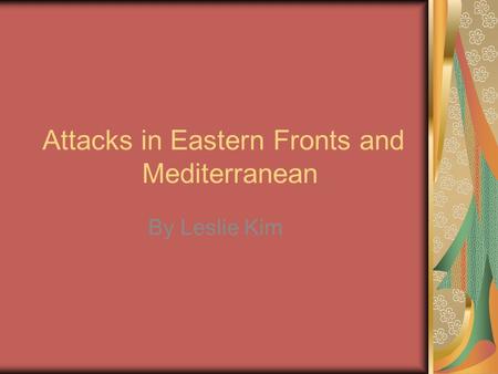 Attacks in Eastern Fronts and Mediterranean By Leslie Kim.