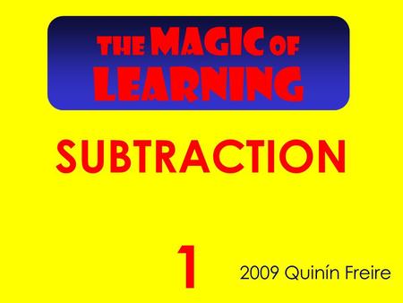 THE MAGIC OF SUBTRACTION 2009 Quinín Freire 1 LEARNING.