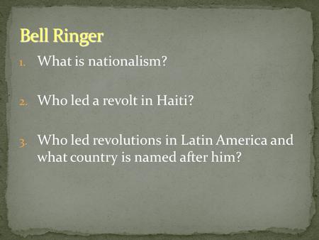 1. What is nationalism? 2. Who led a revolt in Haiti? 3. Who led revolutions in Latin America and what country is named after him? Bell Ringer.