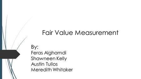 Fair Value Measurement By: Feras Alghamdi Shawneen Kelly Austin Tullos Meredith Whitaker.