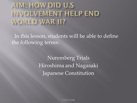 Coach Smith In this lesson, students will be able to define the following terms: Nuremberg Trials Hiroshima and Nagasaki Japanese Constitution.