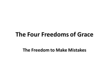 The Four Freedoms of Grace The Freedom to Make Mistakes.