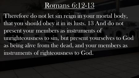 Romans 6:12-13 Therefore do not let sin reign in your mortal body, that you should obey it in its lusts. 13 And do not present your members as instruments.