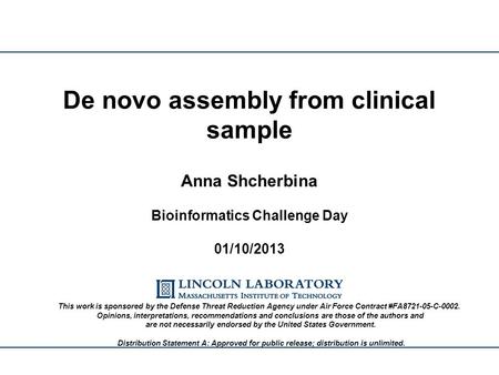 Anna Shcherbina Bioinformatics Challenge Day 01/10/2013 De novo assembly from clinical sample This work is sponsored by the Defense Threat Reduction Agency.