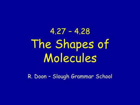 4.27 – 4.28 The Shapes of Molecules R. Doon – Slough Grammar School.