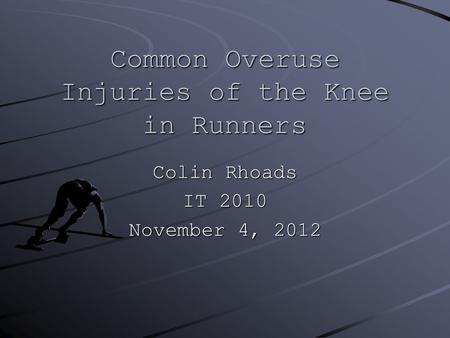 Common Overuse Injuries of the Knee in Runners Colin Rhoads IT 2010 November 4, 2012.