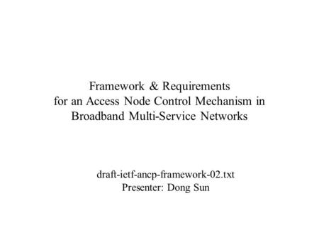 Framework & Requirements for an Access Node Control Mechanism in Broadband Multi-Service Networks draft-ietf-ancp-framework-02.txt Presenter: Dong Sun.