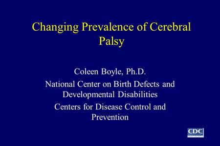 Changing Prevalence of Cerebral Palsy Coleen Boyle, Ph.D. National Center on Birth Defects and Developmental Disabilities Centers for Disease Control and.