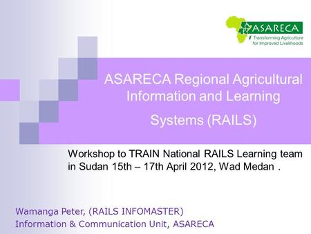 ASARECA Regional Agricultural Information and Learning Systems (RAILS) Workshop to TRAIN National RAILS Learning team in Sudan 15th – 17th April 2012,
