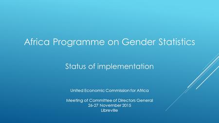 Africa Programme on Gender Statistics Status of implementation United Economic Commission for Africa Meeting of Committee of Directors General 26-27 November.