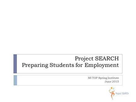 Project SEARCH Preparing Students for Employment MI TOP Spring Institute June 2015.