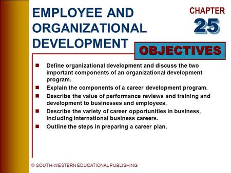 CHAPTER OBJECTIVES © SOUTH-WESTERN EDUCATIONAL PUBLISHING EMPLOYEE AND ORGANIZATIONAL DEVELOPMENT nDefine organizational development and discuss the two.