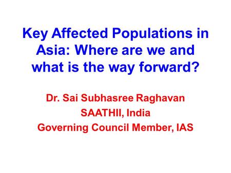 Key Affected Populations in Asia: Where are we and what is the way forward? Dr. Sai Subhasree Raghavan SAATHII, India Governing Council Member, IAS.