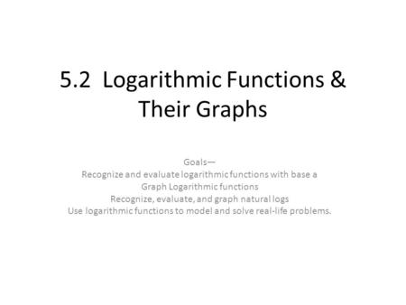 5.2 Logarithmic Functions & Their Graphs Goals— Recognize and evaluate logarithmic functions with base a Graph Logarithmic functions Recognize, evaluate,
