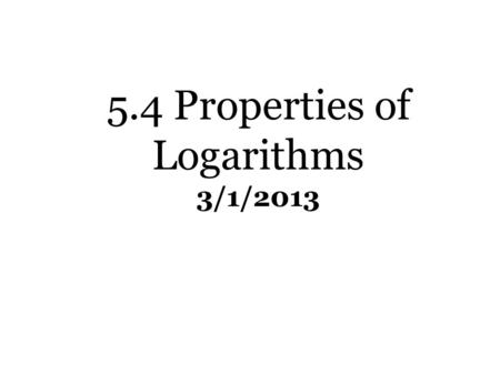 5.4 Properties of Logarithms 3/1/2013