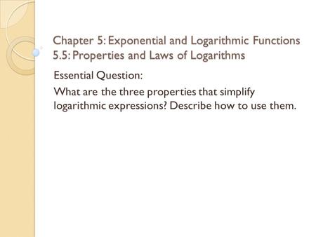 Chapter 5: Exponential and Logarithmic Functions 5.5: Properties and Laws of Logarithms Essential Question: What are the three properties that simplify.
