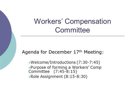 Workers’ Compensation Committee Agenda for December 17 th Meeting: Welcome/Introductions (7:30-7:45) Purpose of forming a Workers’ Comp Committee (7:45-8:15)
