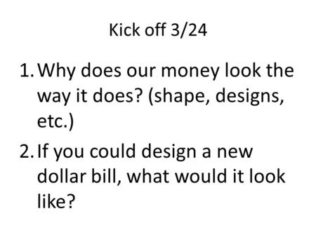 Kick off 3/24 1.Why does our money look the way it does? (shape, designs, etc.) 2.If you could design a new dollar bill, what would it look like?