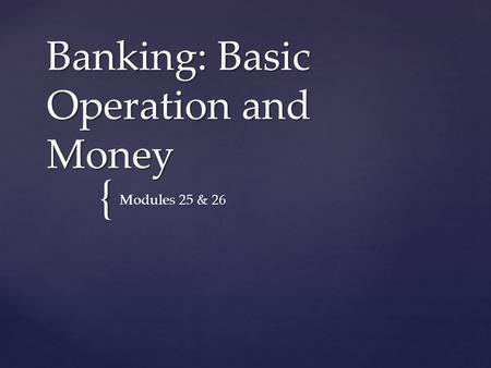 { Banking: Basic Operation and Money Modules 25 & 26.