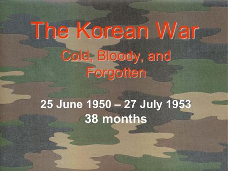 The Korean War Cold, Bloody, and Forgotten Cold, Bloody, and Forgotten 25 June 1950 – 27 July 1953 38 months.