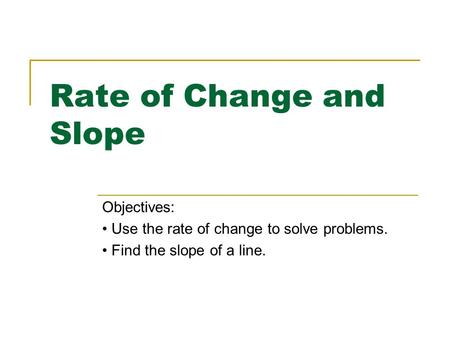 Rate of Change and Slope Objectives: Use the rate of change to solve problems. Find the slope of a line.