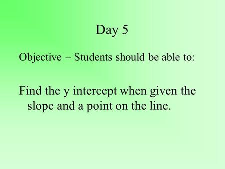 Day 5 Objective – Students should be able to: Find the y intercept when given the slope and a point on the line.