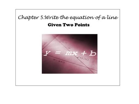 Chapter 5:Write the equation of a line Given Two Points.
