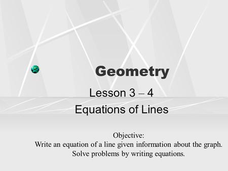 Geometry Lesson 3 – 4 Equations of Lines Objective: Write an equation of a line given information about the graph. Solve problems by writing equations.