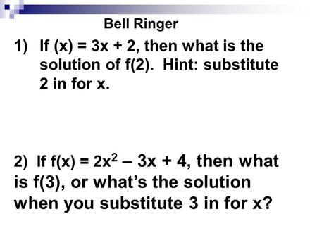 Bell Ringer 1)If (x) = 3x + 2, then what is the solution of f(2). Hint: substitute 2 in for x. 2) If f(x) = 2x 2 – 3x + 4, then what is f(3), or what’s.
