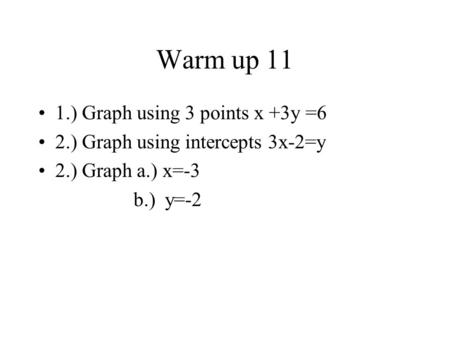 Warm up 11 1.) Graph using 3 points x +3y =6 2.) Graph using intercepts 3x-2=y 2.) Graph a.) x=-3 b.) y=-2.