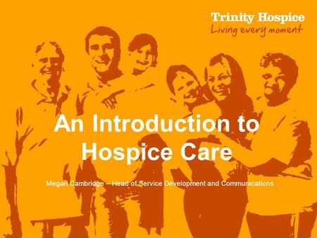 An Introduction to Hospice Care Megan Cambridge – Head of Service Development and Communications.