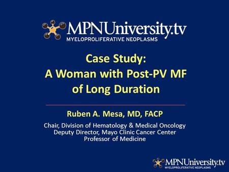 Case Study: A Woman with Post-PV MF of Long Duration Ruben A. Mesa, MD, FACP Chair, Division of Hematology & Medical Oncology Deputy Director, Mayo Clinic.